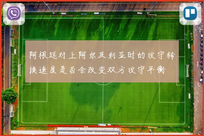 阿根廷对上阿尔及利亚时的攻守转换速度是否会改变双方攻守平衡