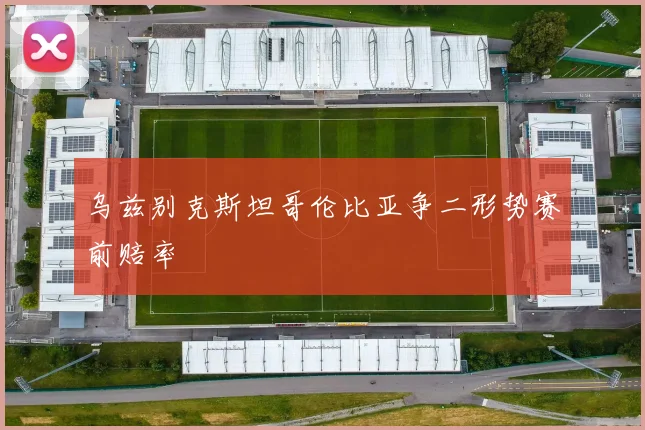 乌兹别克斯坦哥伦比亚争二形势赛前赔率