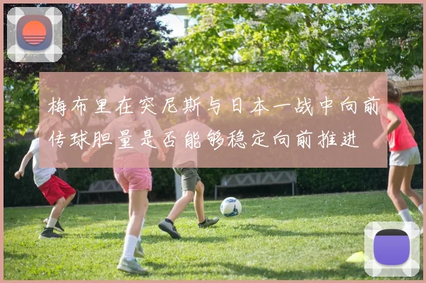 梅布里在突尼斯与日本一战中向前传球胆量是否能够稳定向前推进
