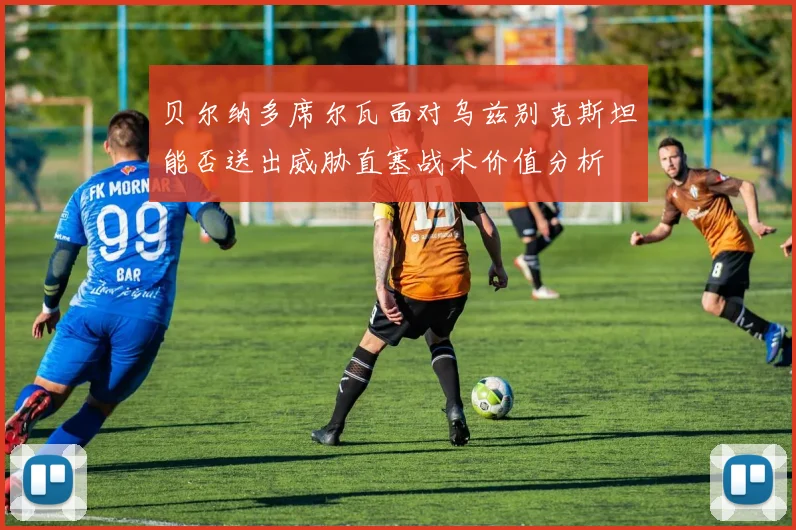 贝尔纳多席尔瓦面对乌兹别克斯坦能否送出威胁直塞战术价值分析