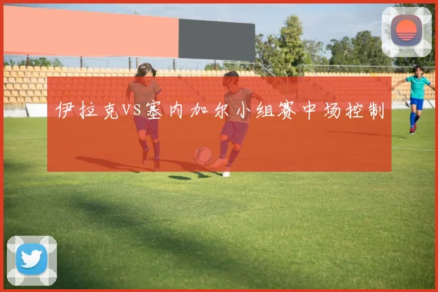 伊拉克vs塞内加尔小组赛中场控制