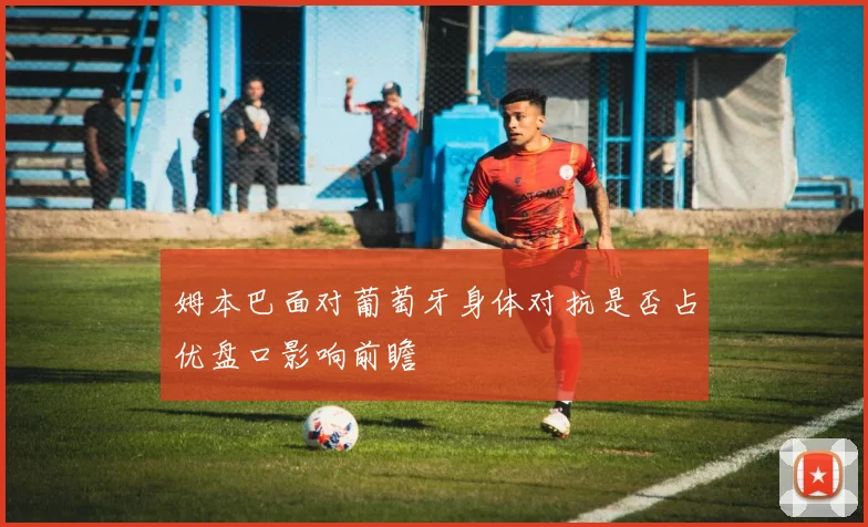 姆本巴面对葡萄牙身体对抗是否占优盘口影响前瞻