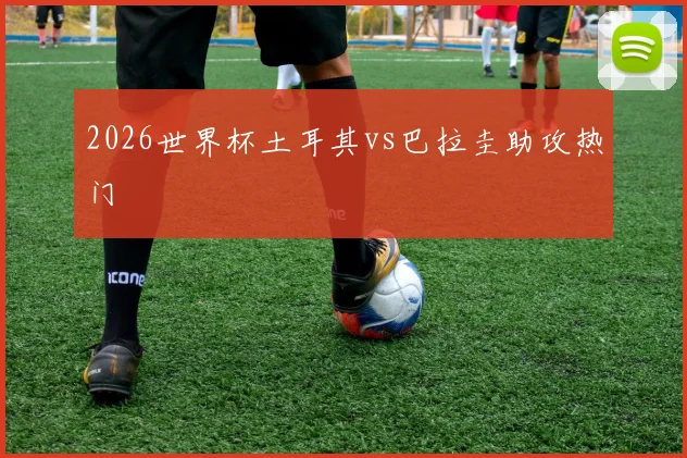 2026世界杯土耳其vs巴拉圭助攻热门