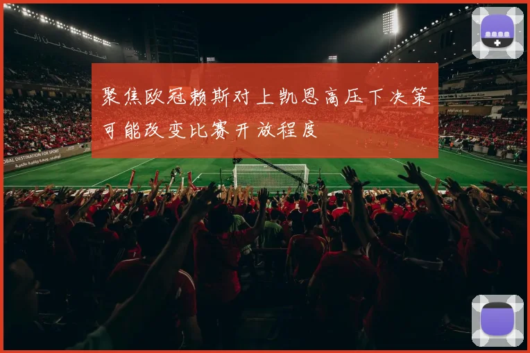 聚焦欧冠赖斯对上凯恩高压下决策可能改变比赛开放程度