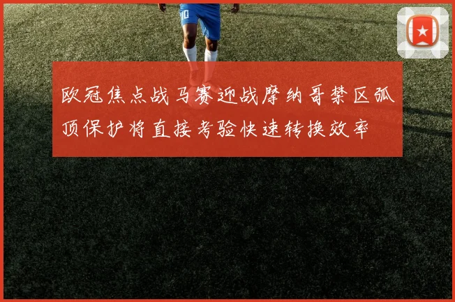 欧冠焦点战马赛迎战摩纳哥禁区弧顶保护将直接考验快速转换效率