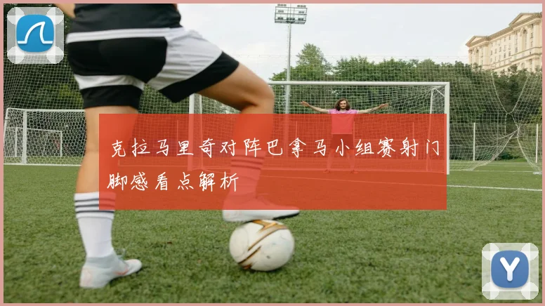克拉马里奇对阵巴拿马小组赛射门脚感看点解析