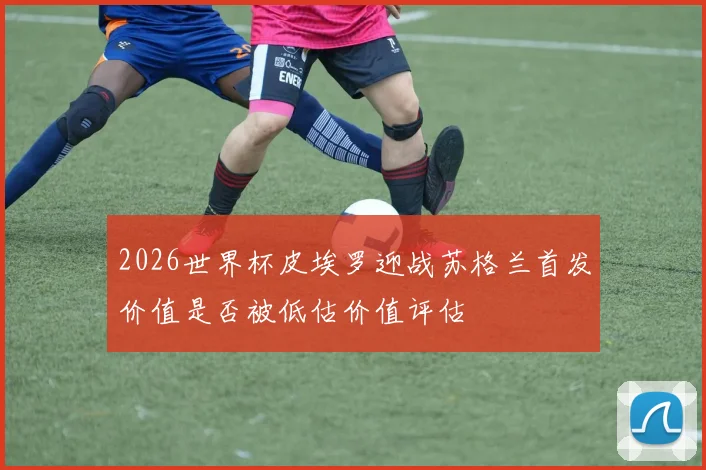 2026世界杯皮埃罗迎战苏格兰首发价值是否被低估价值评估