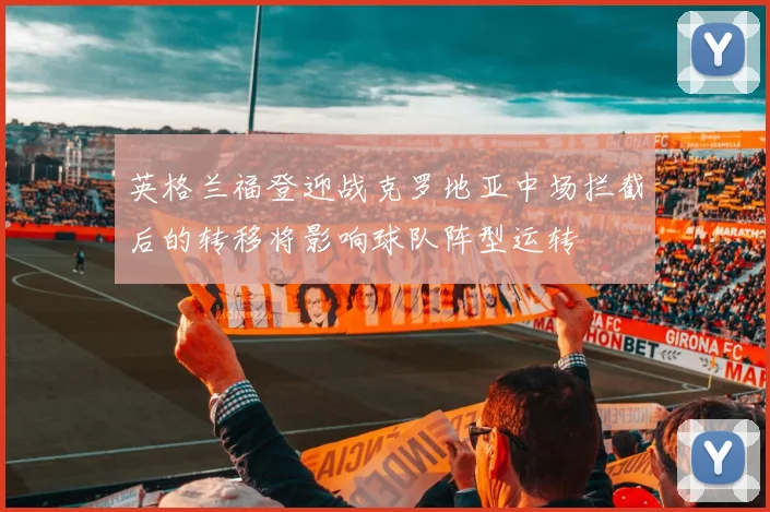 英格兰福登迎战克罗地亚中场拦截后的转移将影响球队阵型运转