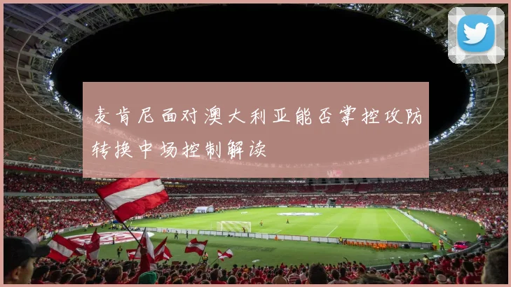 麦肯尼面对澳大利亚能否掌控攻防转换中场控制解读