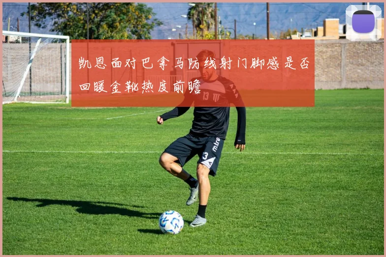 凯恩面对巴拿马防线射门脚感是否回暖金靴热度前瞻