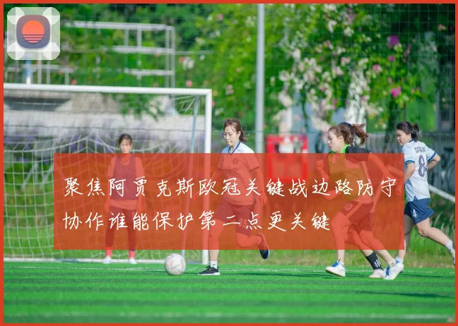 聚焦阿贾克斯欧冠关键战边路防守协作谁能保护第二点更关键