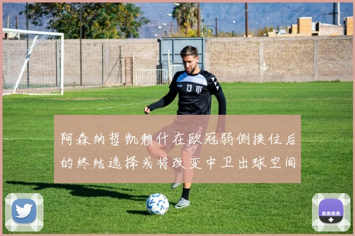 阿森纳哲凯赖什在欧冠弱侧换位后的终结选择或将改变中卫出球空间