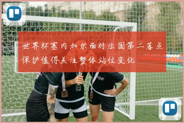 世界杯塞内加尔面对法国第二落点保护值得关注整体站位变化