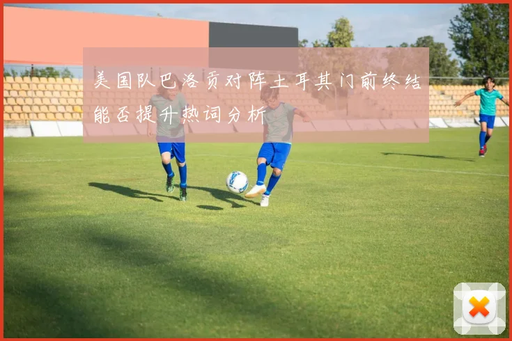 美国队巴洛贡对阵土耳其门前终结能否提升热词分析