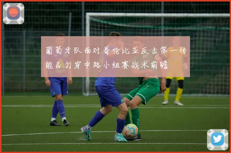 葡萄牙队面对哥伦比亚反击第一传能否打穿中路小组赛战术前瞻