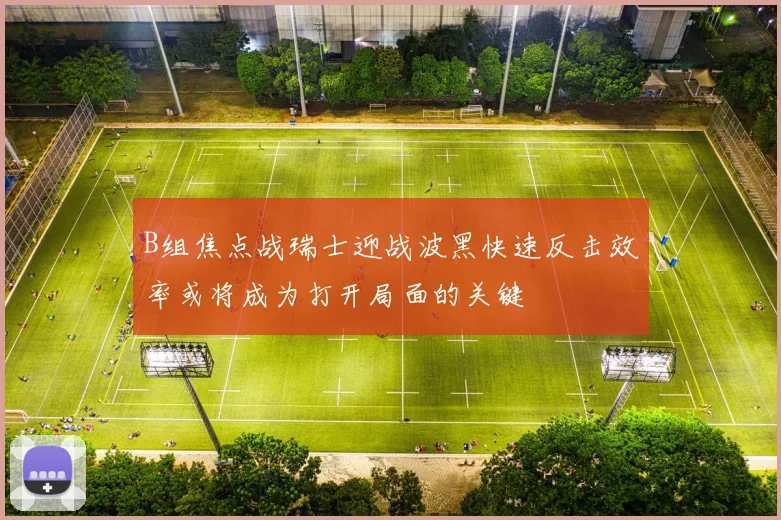 B组焦点战瑞士迎战波黑快速反击效率或将成为打开局面的关键