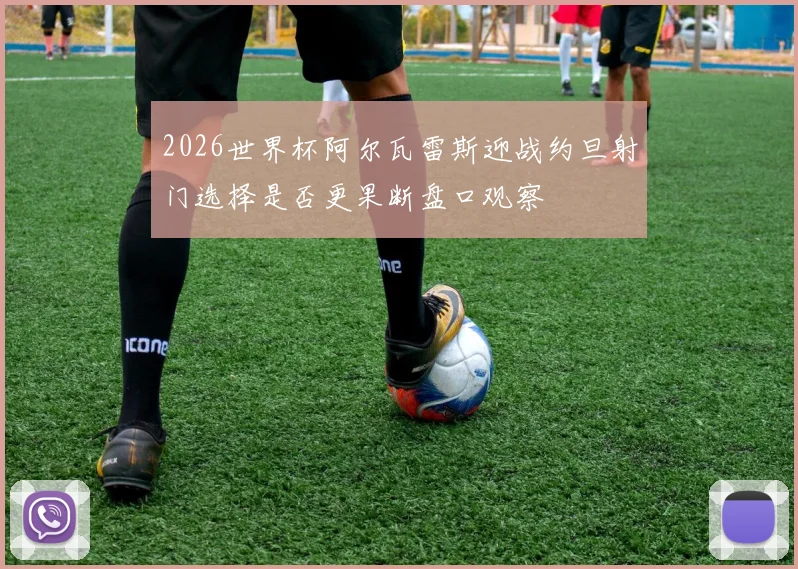 2026世界杯阿尔瓦雷斯迎战约旦射门选择是否更果断盘口观察