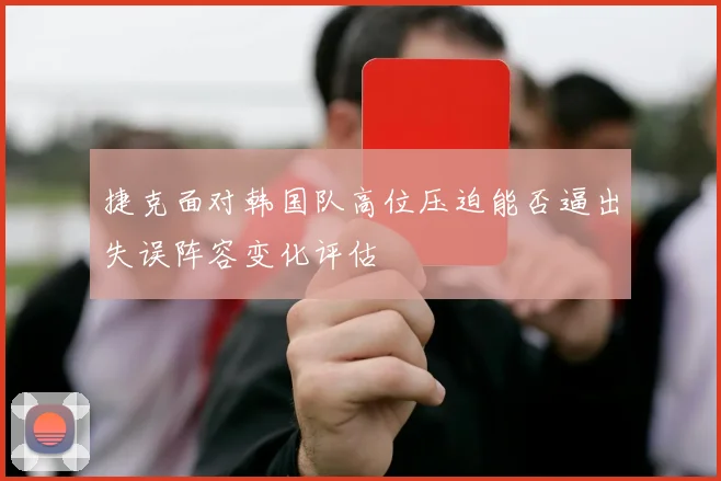 捷克面对韩国队高位压迫能否逼出失误阵容变化评估