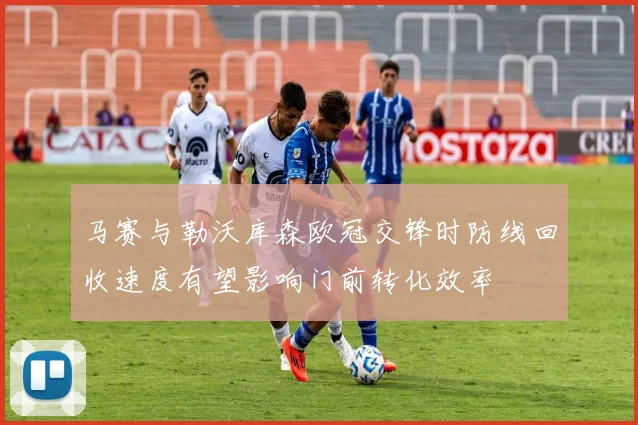 马赛与勒沃库森欧冠交锋时防线回收速度有望影响门前转化效率