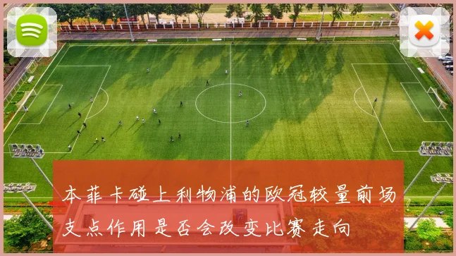 本菲卡碰上利物浦的欧冠较量前场支点作用是否会改变比赛走向