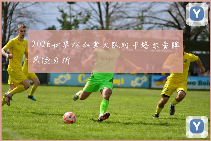 2026世界杯加拿大队对卡塔尔黄牌风险分析