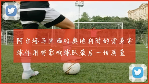 阿尔塔马里面对奥地利时的背身拿球作用将影响球队最后一传质量