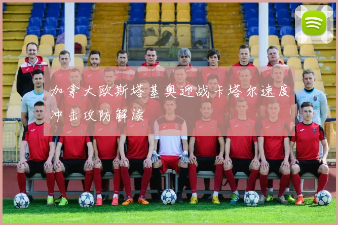 加拿大欧斯塔基奥迎战卡塔尔速度冲击攻防解读