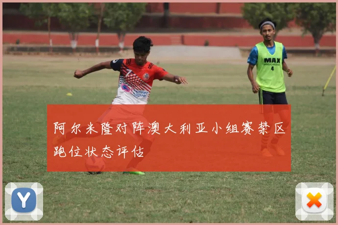 阿尔米隆对阵澳大利亚小组赛禁区跑位状态评估