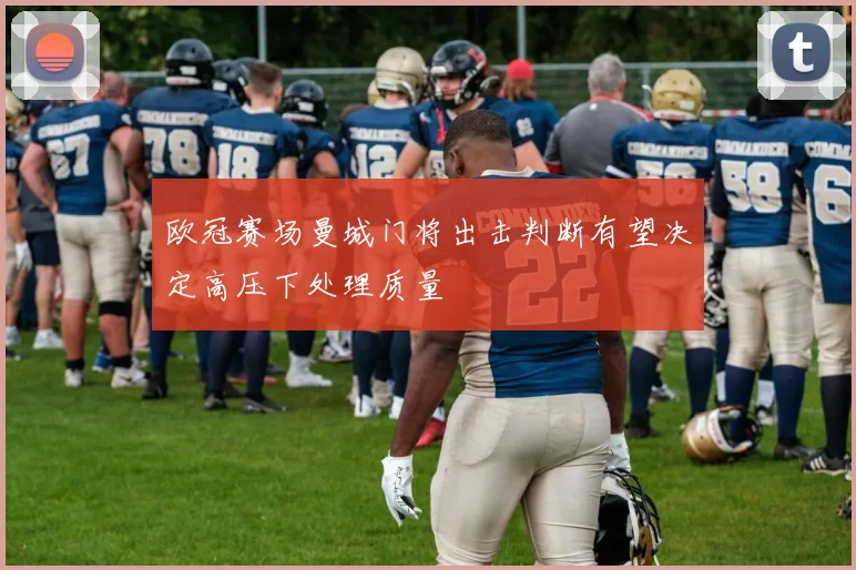 欧冠赛场曼城门将出击判断有望决定高压下处理质量