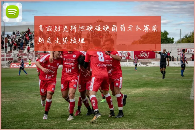 乌兹别克斯坦硬碰硬葡萄牙队赛前热度走势梳理