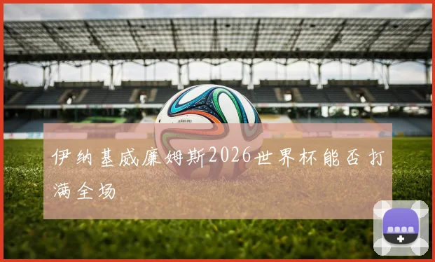 伊纳基威廉姆斯2026世界杯能否打满全场