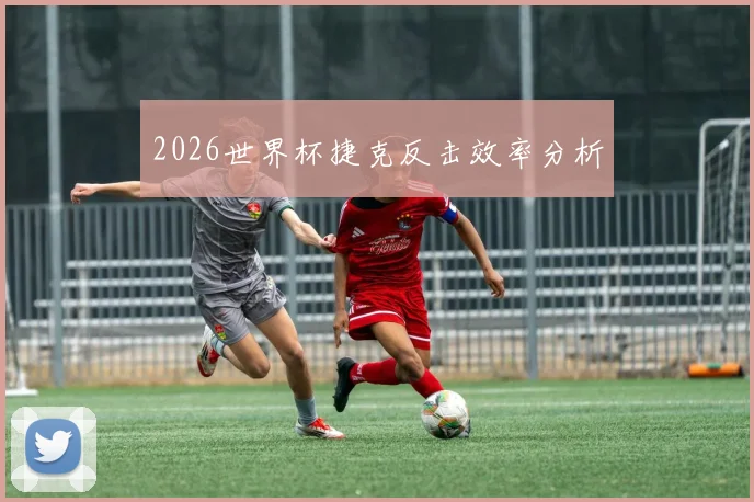 2026世界杯捷克反击效率分析