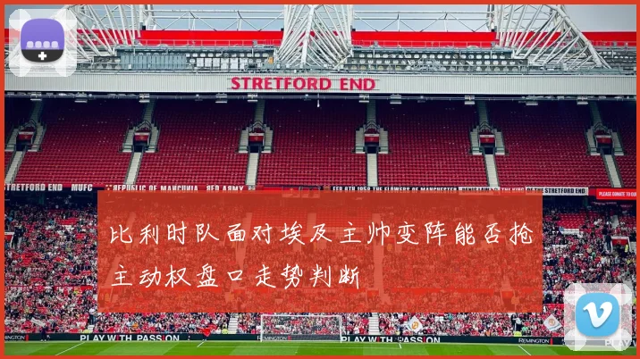 比利时队面对埃及主帅变阵能否抢主动权盘口走势判断