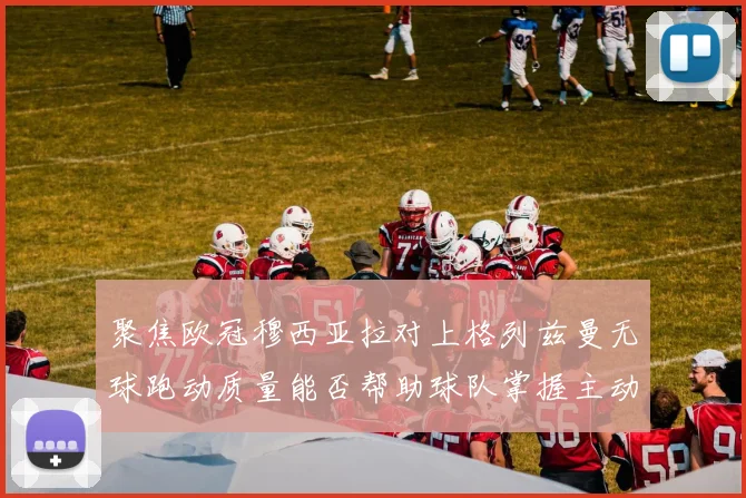 聚焦欧冠穆西亚拉对上格列兹曼无球跑动质量能否帮助球队掌握主动