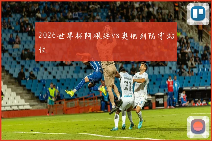 2026世界杯阿根廷vs奥地利防守站位