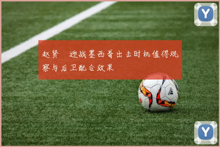 赵贤祐迎战墨西哥出击时机值得观察与后卫配合效果