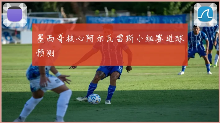 墨西哥核心阿尔瓦雷斯小组赛进球预测
