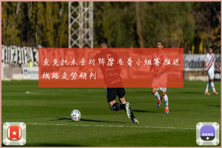 麦克托米奈对阵摩洛哥小组赛推进线路走势研判