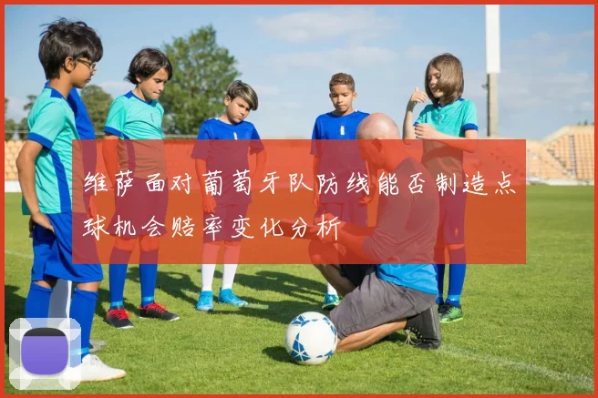 维萨面对葡萄牙队防线能否制造点球机会赔率变化分析