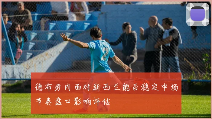 德布劳内面对新西兰能否稳定中场节奏盘口影响评估