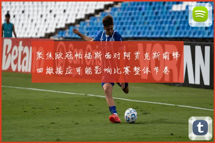 聚焦欧冠帕福斯面对阿贾克斯前锋回撤接应可能影响比赛整体节奏
