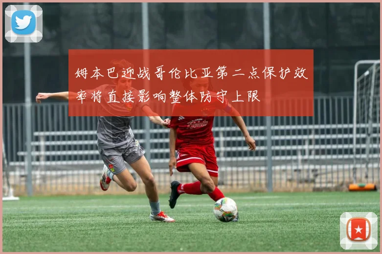 姆本巴迎战哥伦比亚第二点保护效率将直接影响整体防守上限