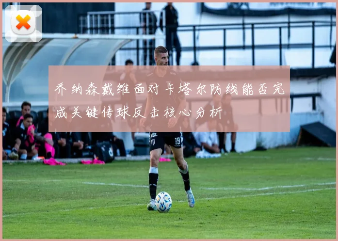 乔纳森戴维面对卡塔尔防线能否完成关键传球反击核心分析