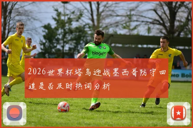 2026世界杯塔乌迎战墨西哥防守回追是否及时热词分析