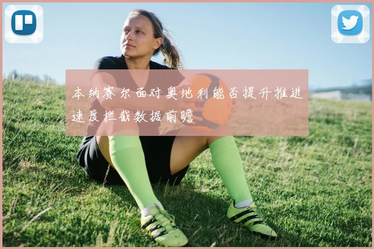 本纳赛尔面对奥地利能否提升推进速度拦截数据前瞻