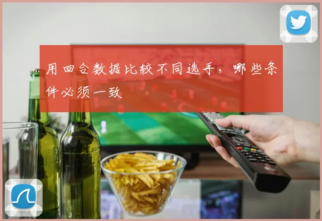 用回合数据比较不同选手，哪些条件必须一致
