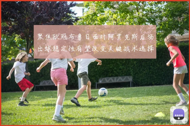 聚焦欧冠布鲁日面对阿贾克斯后场出球稳定性有望改变关键战术选择