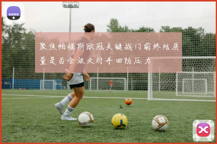 聚焦帕福斯欧冠关键战门前终结质量是否会放大对手回防压力