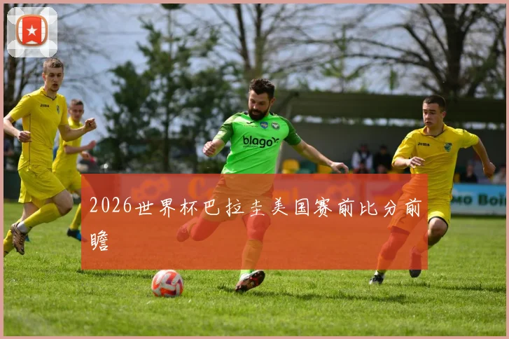 2026世界杯巴拉圭美国赛前比分前瞻
