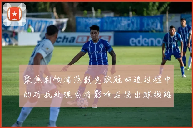 聚焦利物浦范戴克欧冠回追过程中的对抗处理或将影响后场出球线路